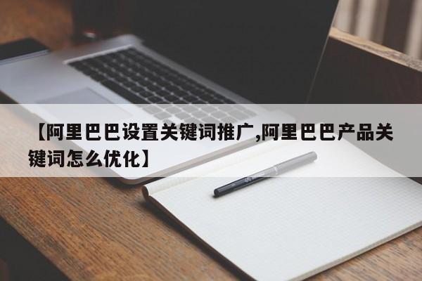 【阿里巴巴设置关键词推广,阿里巴巴产品关键词怎么优化】
